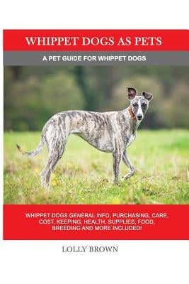 Whippet Dogs as Pets: Whippet Dogs General Info, Purchasing, Care, Cost, Keeping, Health, Supplies, Food, Breeding and more included! A Pet by Brown, Lolly