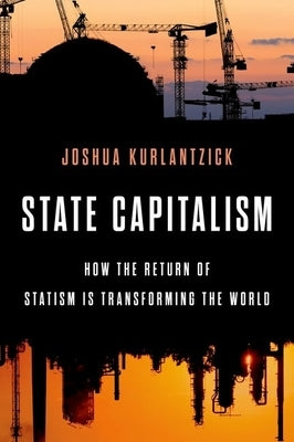 State Capitalism: How the Return of Statism Is Transforming the World by Kurlantzick, Joshua