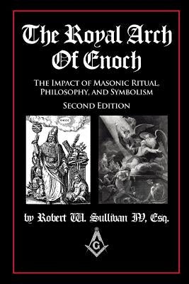 The Royal Arch of Enoch: The Impact of Masonic Ritual, Philosophy, and Symbolism, Second Edition by Sullivan, Robert W., IV