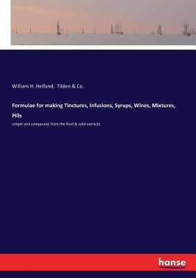 Formulae for making Tinctures, Infusions, Syrups, Wines, Mixtures, Pills: simple and compound, from the fluid & solid extracts by Helfand, William H.