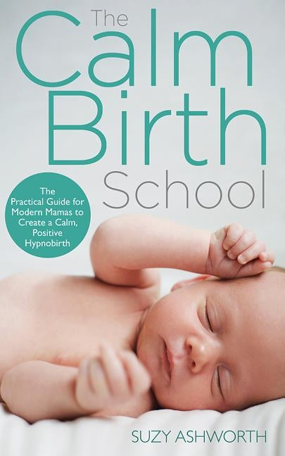 The Calm Birth Method: Your Complete Guide to a Positive Hypnobirthing Experience by Ashworth, Suzy