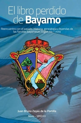 El libro perdido de Bayamo: Reencuentro con el pasado. Historia, genealogía y leyendas de las familias bayamesas (Siglos XVI - XVIII) by Zayas de la Portilla, Juan Bruno