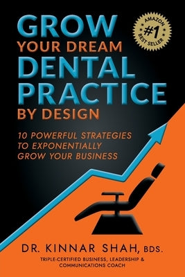 Grow Your Dream Dental Practice By Design: 10 Powerful Strategies to Exponentially Grow Your Business by Shah, Kinnar