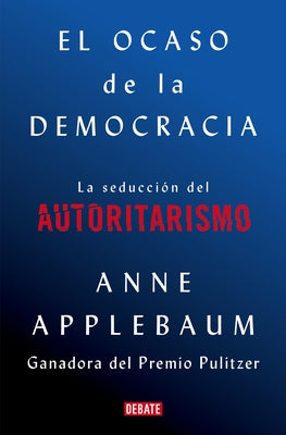 El Ocaso de la Democracia: La Seducción del Autoritarismo / Twilight of Democrac Y: The Seductive Lure of Authoritarianism by Applebaum, Anne