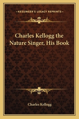 Charles Kellogg the Nature Singer, His Book by Kellogg, Charles