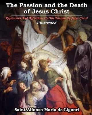 The Passion and the Death of Jesus Christ: Reflections And Affections On The Passion Of Jesus Christ by Liguori, Saint Alfonso Maria De