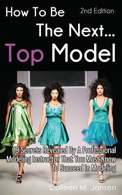 How To Be The Next Top Model: 19 Secrets Revealed By A Professional Modeling Instructor That You Must Know To Succeed In Modeling Paperback Createspace Independent Publishing Platform