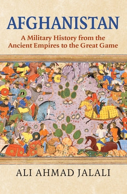 Afghanistan: A Military History from the Ancient Empires to the Great Game by Jalali, Ali Ahmad