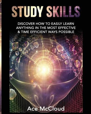 Study Skills: Discover How To Easily Learn Anything In The Most Effective & Time Efficient Ways Possible by McCloud, Ace