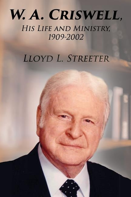 W. A. Criswell: His Life and Ministry, 1909-2002 by Streeter, Lloyd L.