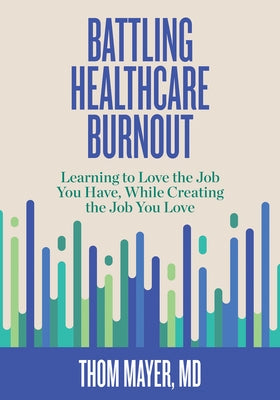 Battling Healthcare Burnout: Learning to Love the Job You Have, While Creating the Job You Love by Thom Mayer MD