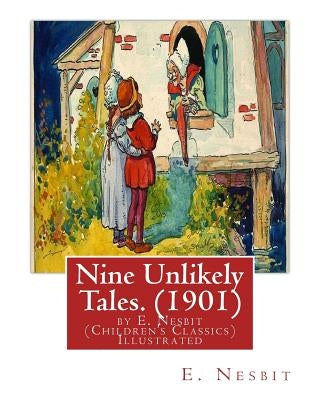Nine Unlikely Tales. (1901) by E. Nesbit (Children's Classics) Illustrated: Edith Nesbit (married name Edith Bland; 15 August 1858 - 4 May 1924) was a Paperback Createspace Independent Publishing Platform