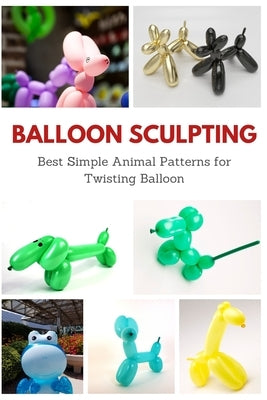 Balloon Sculpting: Best Simple Animal Patterns for Twisting Balloon by Teague, April