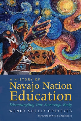 A History of Navajo Nation Education: Disentangling Our Sovereign Body by Greyeyes, Wendy Shelly
