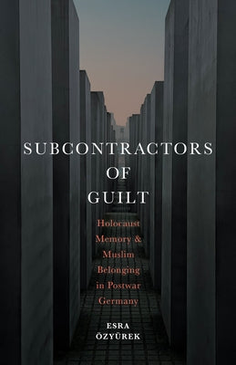 Subcontractors of Guilt: Holocaust Memory and Muslim Belonging in Postwar Germany by Özyürek, Esra