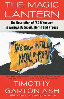 The Magic Lantern: The Revolution of '89 Witnessed in Warsaw, Budapest, Berlin, and Prague by Ash, Timothy Garton