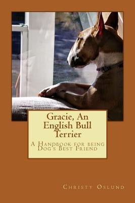 Gracie, an English Bull Terrier: A Handbook for being Dog's Best Friend by Oslund, Christy M.