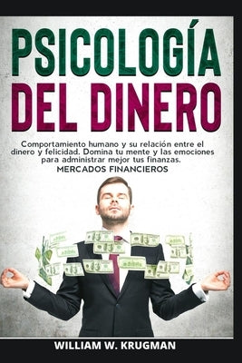 Psicología del Dinero - Comportamiento Humano Y Su Relación Entre El Dinero Y Felicidad. Domina Tu Mente Y Las Emociones Para Administrar Mejor Tus Fi by W. Krugman, William