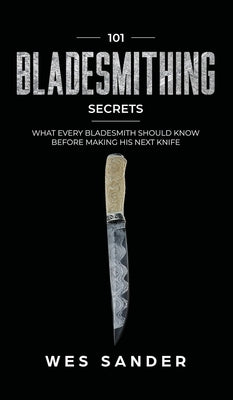 101 Bladesmithing Secrets: What Every Bladesmith Should Know Before Making His Next Knife by Sander, Wes