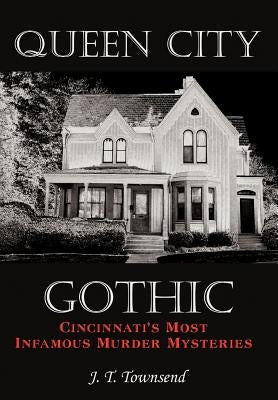 Queen City Gothic: Cincinnati's Most Infamous Murder Mysteries by Townsend, J. T.