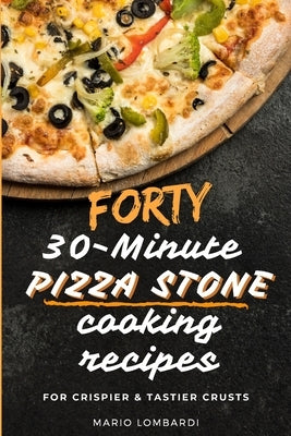 Forty 30-Minute Pizza Stone Cooking Recipes: For Crispier & Tastier Crusts Paperback Independently Published