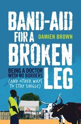Band-Aid for a Broken Leg: Being a Doctor with No Borders (and Other Ways to Stay Single) by Brown, Damien