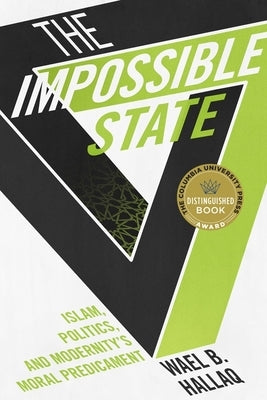 Impossible State: Islam, Politics, and Modernity's Moral Predicament by Hallaq, Wael