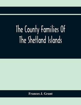 The County Families Of The Shetland Islands by J. Grant, Frances