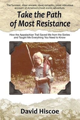 Take the Path of Most Resistance: How the Appalachian Trail Saved Me from the Sixties and Taught Me Everything You Need to Know by Hiscoe, David