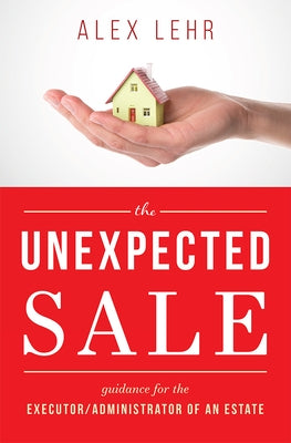 The Unexpected Sale: Guidance for the Executor/Administrator of an Estate by Lehr, Alex