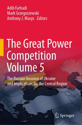 The Great Power Competition Volume 5: The Russian Invasion of Ukraine and Implications for the Central Region by Farhadi, Adib