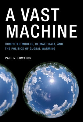 A Vast Machine: Computer Models, Climate Data, and the Politics of Global Warming by Edwards, Paul N.
