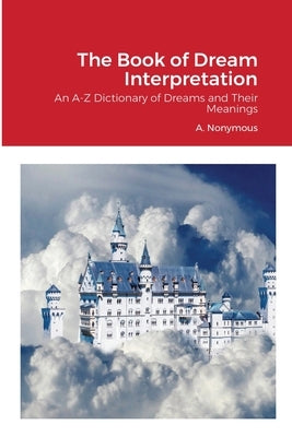 The Book of Dream Interpretation: An A-Z Dictionary of Dreams and Their Meanings by Nonymous, A.