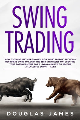 Swing Trading: How to Trade & Make Money with Swing Trading through a Beginners Guide to Learn the Best Strategies for Creating your by James, Douglas