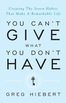 You Can't Give What You Don't Have: Creating the Seven Habits That Make a Remarkable Life Grayline Publishing