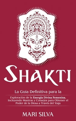 Shakti: La Guía Definitiva para la Exploración de la Energía Divina Femenina, Incluyendo Mantras y Consejos para Obtener el Po by Silva, Mari