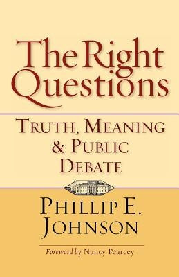 The Right Questions: Truth, Meaning & Public Debate by Johnson, Phillip E.