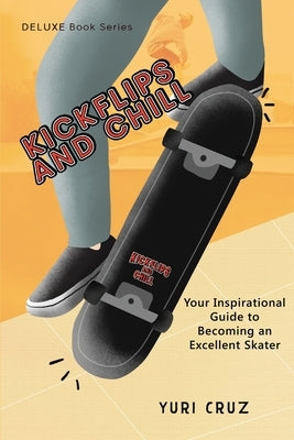 Kickflips and Chill: Your Inspirational Guide to Becoming an Excellent Skater by Cruz, Yuri