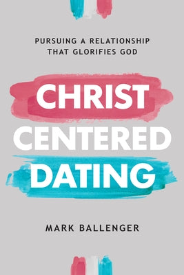 Christ-Centered Dating: Pursuing a Relationship That Glorifies God by Ballenger, Mark