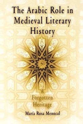 The Arabic Role in Medieval Literary History: A Forgotten Heritage by Menocal, Maria Rosa