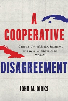 A Cooperative Disagreement: Canada-United States Relations and Revolutionary Cuba, 1959-93 by Dirks, John M.