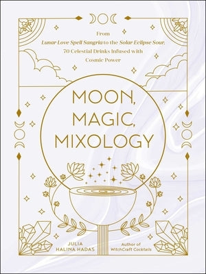 Moon, Magic, Mixology: From Lunar Love Spell Sangria to the Solar Eclipse Sour, 70 Celestial Drinks Infused with Cosmic Power by Halina Hadas, Julia