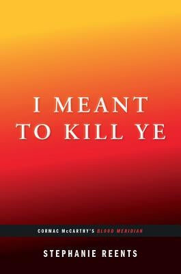 I Meant to Kill Ye: Cormac McCarthy's Blood Meridian (...Afterwords) by Reents, Stephanie