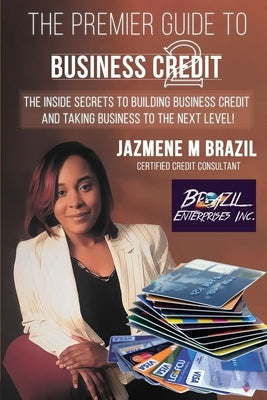 The Premier Guide to Business Credit: The Inside Secrets to Building Business Credit and Taking Business to the Next Level! by Brazil, Jazmene M.