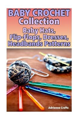 Baby Crochet Collection: Baby Hats, Flip-Flops, Dresses, Headbands Patterns: (Crochet Patterns, Crochet Stitches) by Crafts, Adrienne