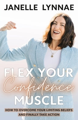 Flex Your Confidence Muscle: How to Overcome Your Limiting Beliefs and Finally Take Action by Lynnae, Janelle