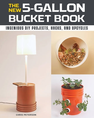 The New 5-Gallon Bucket Book: Ingenious DIY Projects, Hacks, and Upcycles by Peterson, Chris