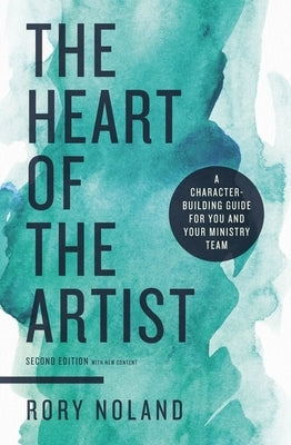 The Heart of the Artist, Second Edition: A Character-Building Guide for You and Your Ministry Team by Noland, Rory