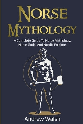 Norse Mythology: A Complete Guide to Norse Mythology, Norse Gods, and Nordic Folklore by Walsh, Andrew