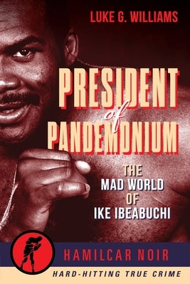 President of Pandemonium: The Mad World of Ike Ibeabuchi by Williams, Luke G.